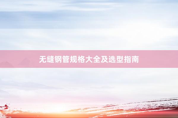 无缝钢管规格大全及选型指南