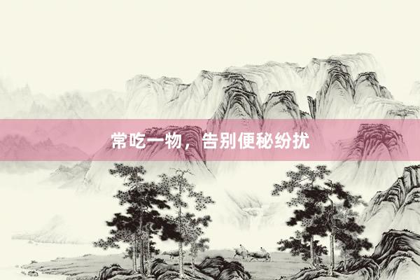 常吃一物，告别便秘纷扰