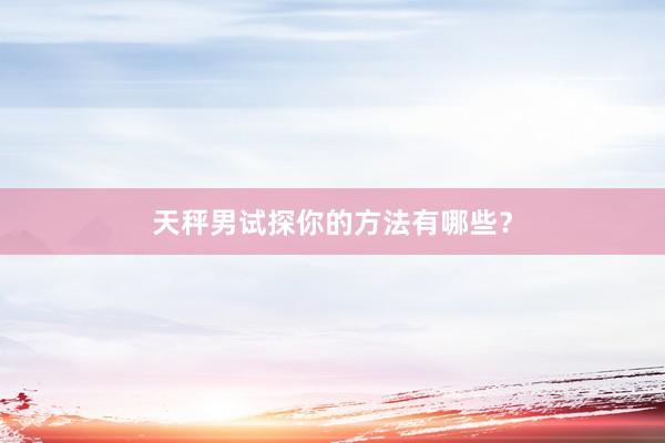 天秤男试探你的方法有哪些？